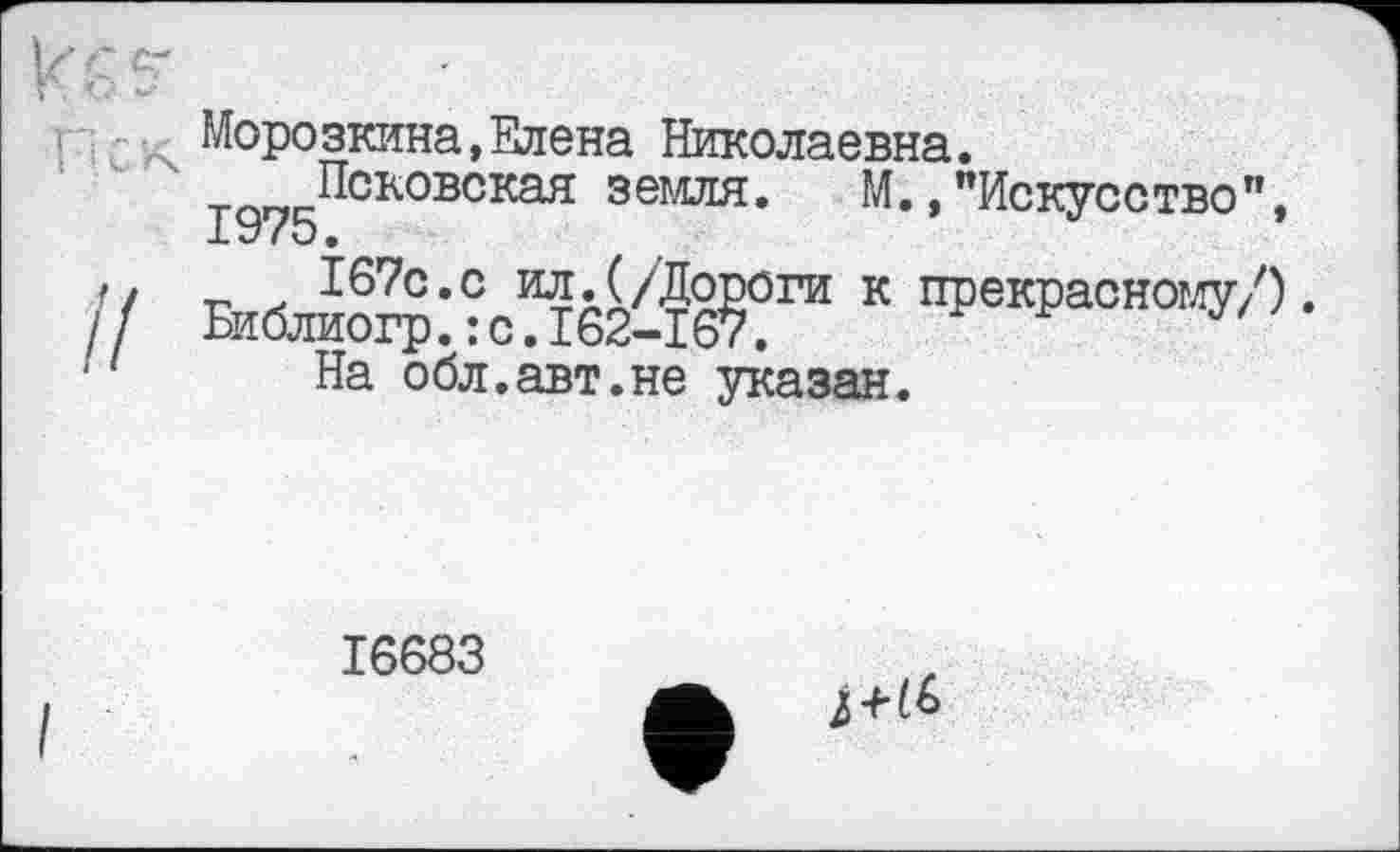 ﻿Морозкина,Елена Николаевна.
Псковская земля. М.,"Искусство”,
БИблио^:%Л62<Жта К ^30«0’^ • На обл.авт.не указан.
16683